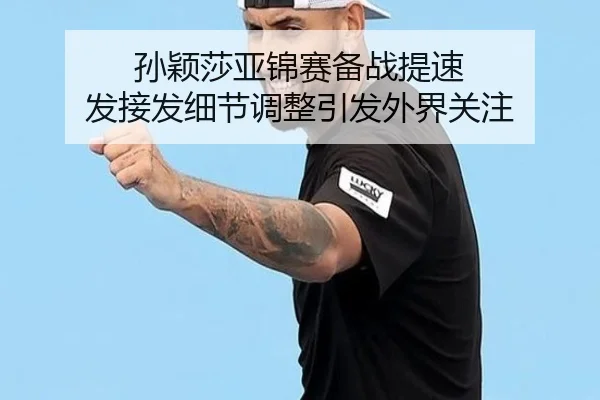 孙颖莎亚锦赛备战提速 发接发细节调整引发外界关注（bwty88.comapp）