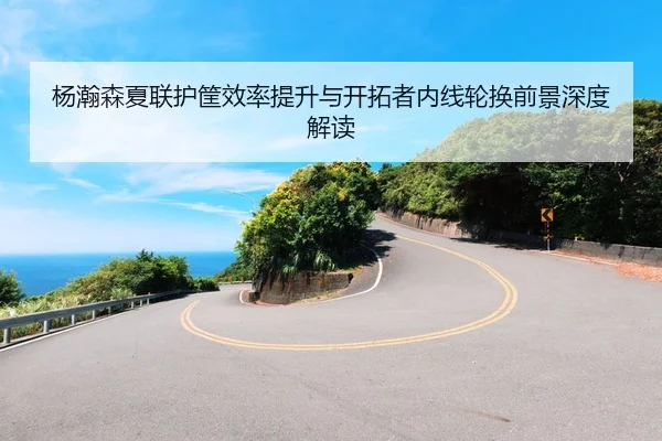 杨瀚森夏联护筐效率提升与开拓者内线轮换前景深度解读（bwty88.comapp）