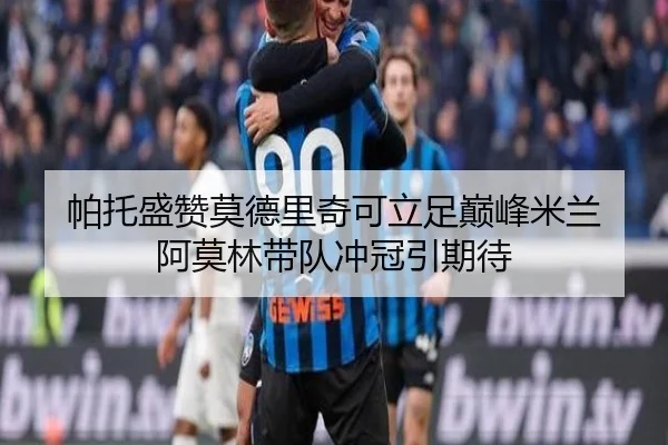 帕托盛赞莫德里奇可立足巅峰米兰 阿莫林带队冲冠引期待（bwty88.comapp）