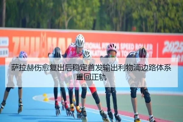 萨拉赫伤愈复出后稳定首发输出利物浦边路体系重回正轨（bwty88.comapp）