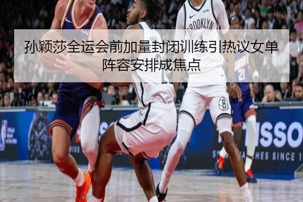 孙颖莎全运会前加量封闭训练引热议女单阵容安排成焦点 - bwty88.comapp