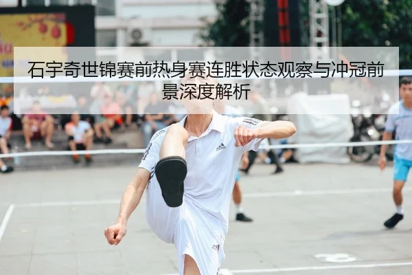 石宇奇世锦赛前热身赛连胜状态观察与冲冠前景深度解析 - bwty88.comapp